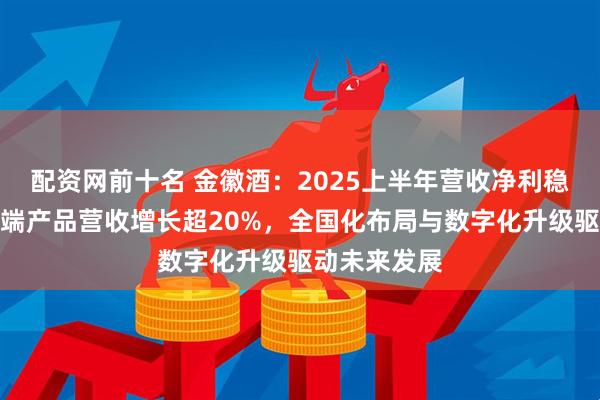 配资网前十名 金徽酒：2025上半年营收净利稳中有增，高端产品营收增长超20%，全国化布局与数字化升级驱动未来发展