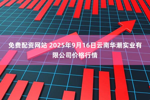 免费配资网站 2025年9月16日云南华潮实业有限公司价格行情