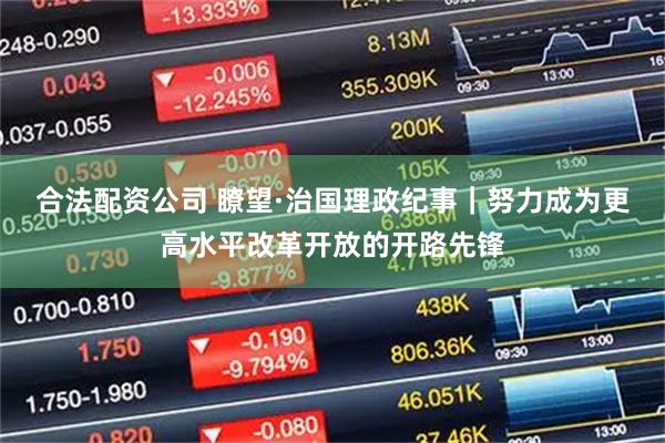 合法配资公司 瞭望·治国理政纪事｜努力成为更高水平改革开放的开路先锋
