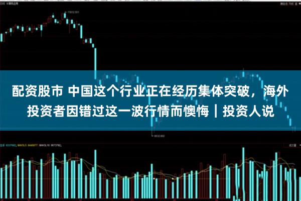 配资股市 中国这个行业正在经历集体突破，海外投资者因错过这一波行情而懊悔︱投资人说