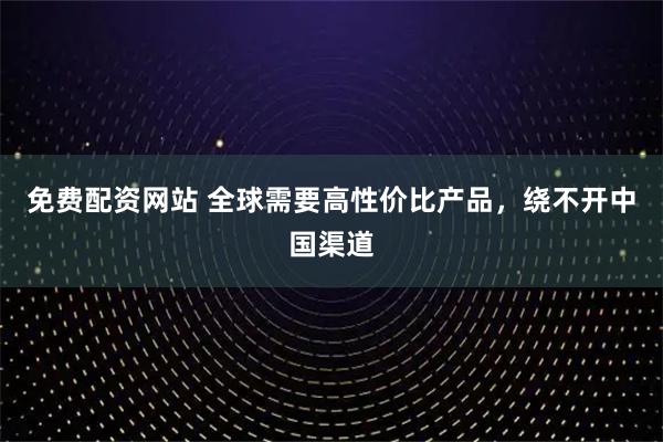 免费配资网站 全球需要高性价比产品，绕不开中国渠道