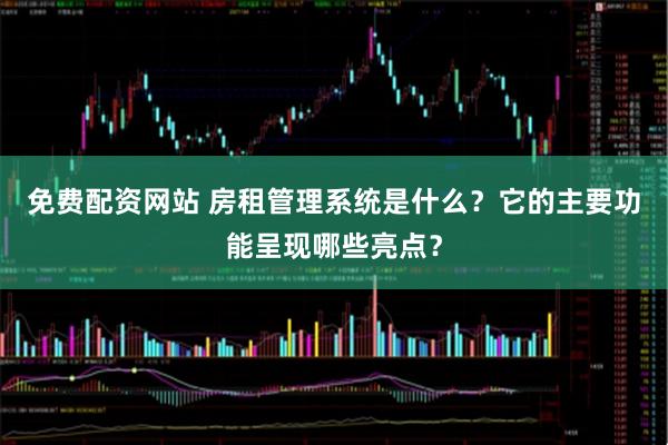免费配资网站 房租管理系统是什么？它的主要功能呈现哪些亮点？