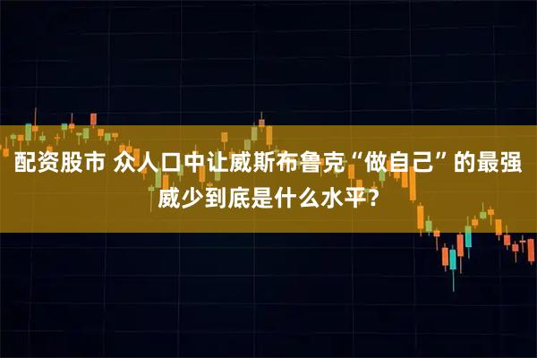 配资股市 众人口中让威斯布鲁克“做自己”的最强威少到底是什么水平？