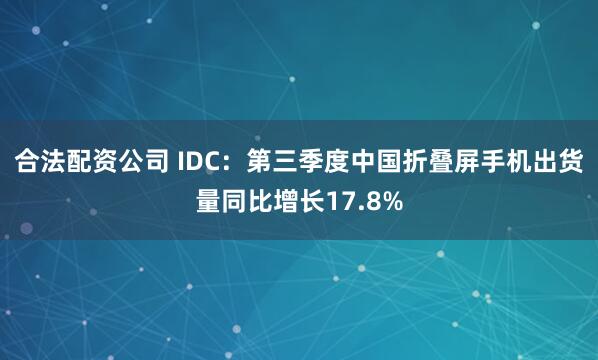 合法配资公司 IDC：第三季度中国折叠屏手机出货量同比增长17.8%
