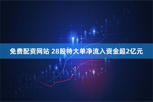 免费配资网站 28股特大单净流入资金超2亿元