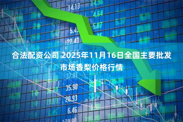 合法配资公司 2025年11月16日全国主要批发市场香梨价格行情