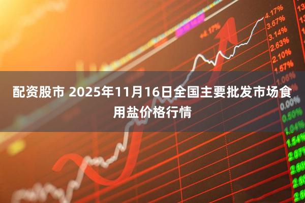 配资股市 2025年11月16日全国主要批发市场食用盐价格行情