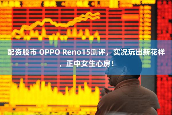 配资股市 OPPO Reno15测评，实况玩出新花样，正中女生心房！