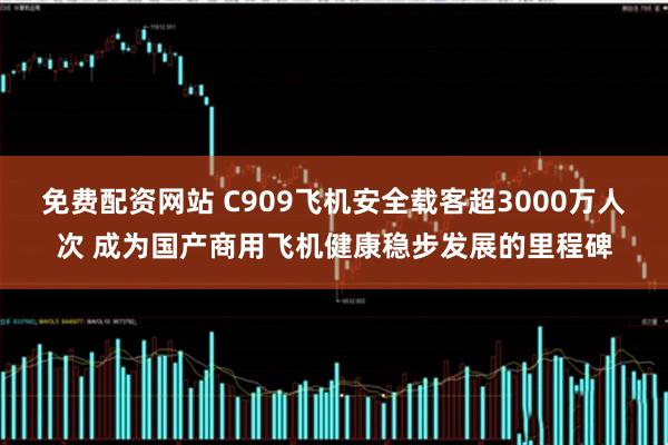 免费配资网站 C909飞机安全载客超3000万人次 成为国产商用飞机健康稳步发展的里程碑
