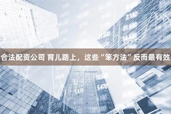 合法配资公司 育儿路上，这些“笨方法”反而最有效