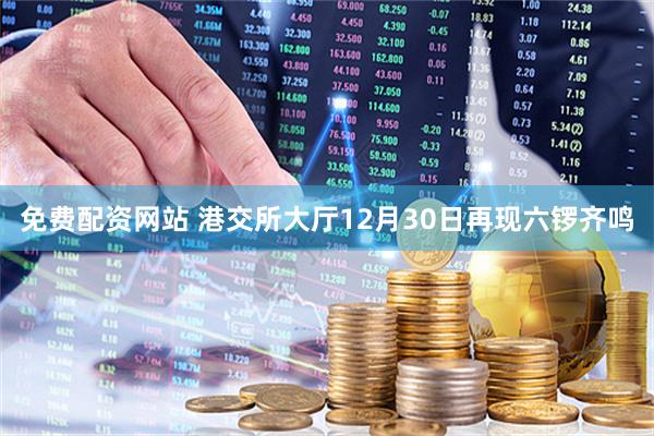 免费配资网站 港交所大厅12月30日再现六锣齐鸣