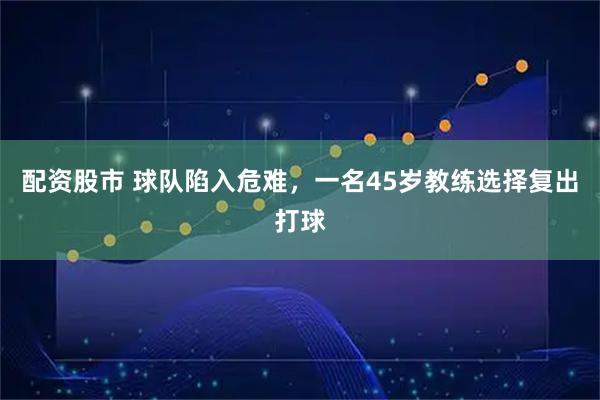 配资股市 球队陷入危难，一名45岁教练选择复出打球