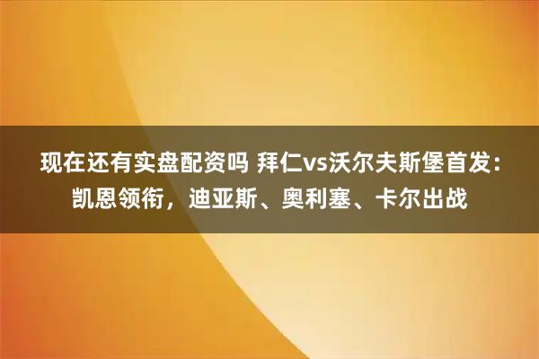 现在还有实盘配资吗 拜仁vs沃尔夫斯堡首发：凯恩领衔，迪亚斯、奥利塞、卡尔出战