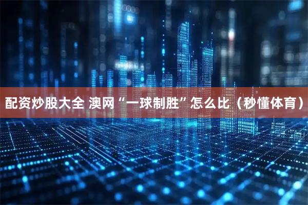 配资炒股大全 澳网“一球制胜”怎么比（秒懂体育）