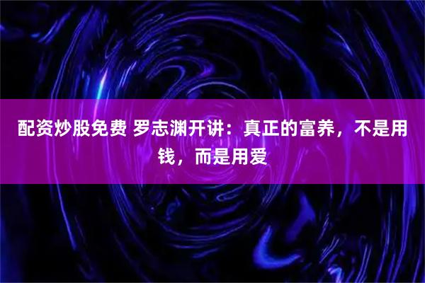配资炒股免费 罗志渊开讲：真正的富养，不是用钱，而是用爱