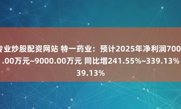 专业炒股配资网站 特一药业：预计2025年净利润7000.00万元~9000.00万元 同比增241.55%~339.13%
