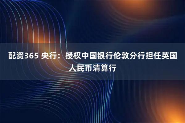 配资365 央行：授权中国银行伦敦分行担任英国人民币清算行