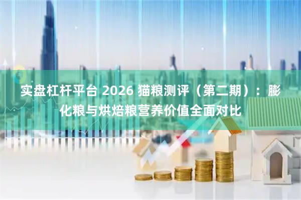 实盘杠杆平台 2026 猫粮测评（第二期）：膨化粮与烘焙粮营养价值全面对比