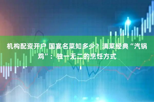 机构配资开户 国宴名菜知多少？滇菜经典“汽锅鸡”：独一无二的烹饪方式
