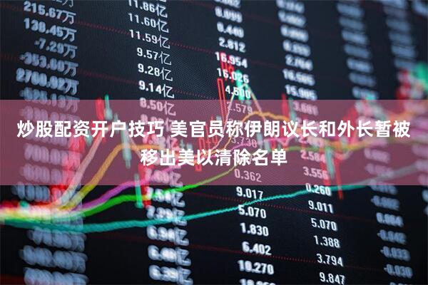 炒股配资开户技巧 美官员称伊朗议长和外长暂被移出美以清除名单