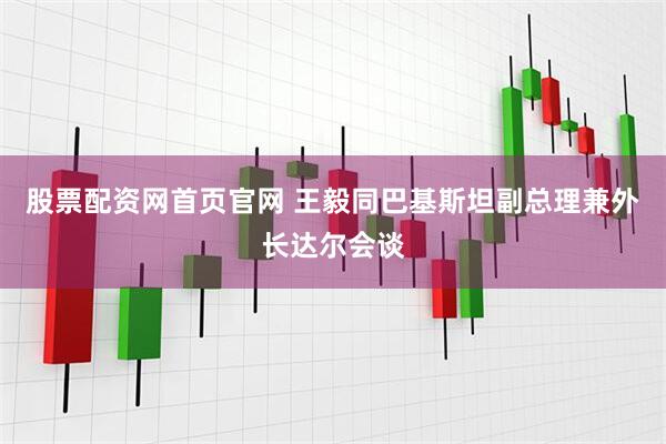 股票配资网首页官网 王毅同巴基斯坦副总理兼外长达尔会谈