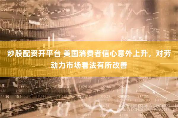 炒股配资开平台 美国消费者信心意外上升，对劳动力市场看法有所改善
