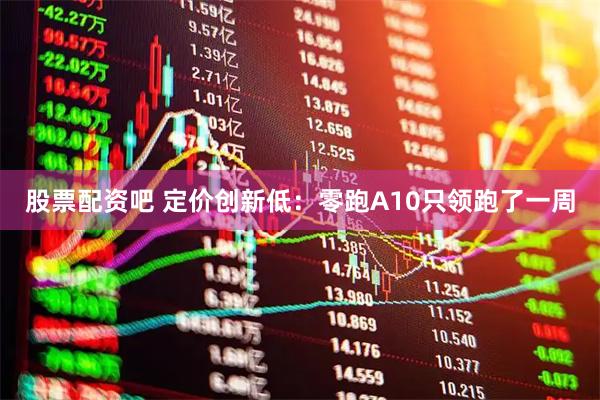 股票配资吧 定价创新低：零跑A10只领跑了一周