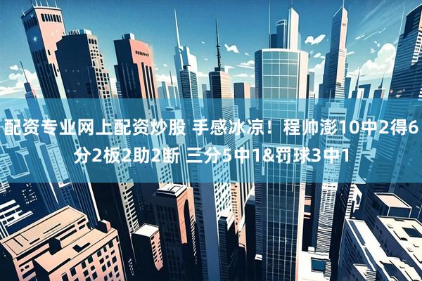 配资专业网上配资炒股 手感冰凉！程帅澎10中2得6分2板2助2断 三分5中1&罚球3中1