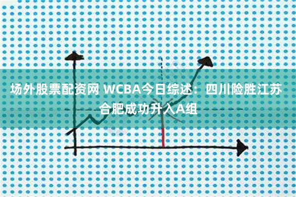 场外股票配资网 WCBA今日综述：四川险胜江苏 合肥成功升入A组