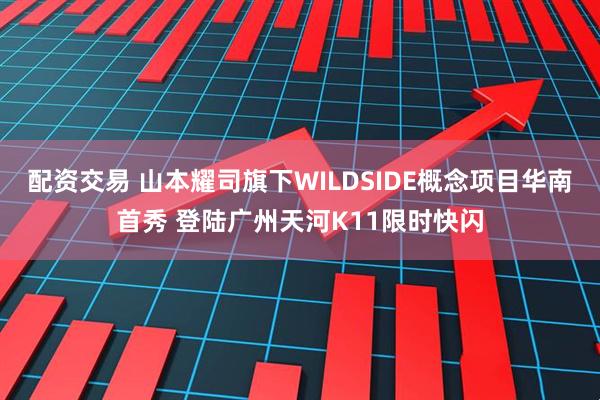 配资交易 山本耀司旗下WILDSIDE概念项目华南首秀 登陆广州天河K11限时快闪