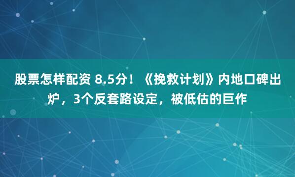 股票怎样配资 8.5分！《挽救计划》内地口碑出炉，3个反套路设定，被低估的巨作
