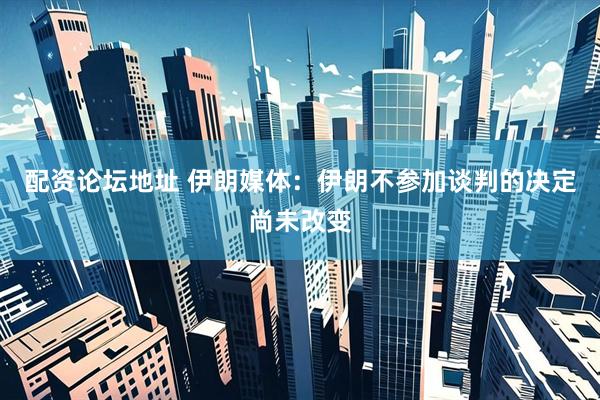 配资论坛地址 伊朗媒体：伊朗不参加谈判的决定尚未改变