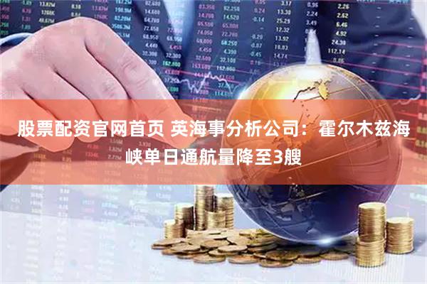 股票配资官网首页 英海事分析公司：霍尔木兹海峡单日通航量降至3艘