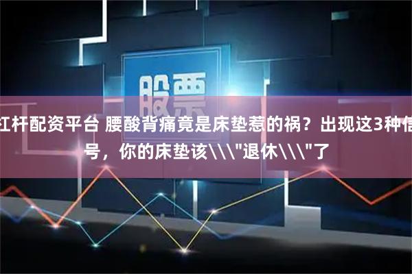 杠杆配资平台 腰酸背痛竟是床垫惹的祸？出现这3种信号，你的床垫该\＂退休\＂了