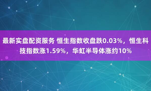 最新实盘配资服务 恒生指数收盘跌0.03%，恒生科技指数涨1.59%，华虹半导体涨约10%