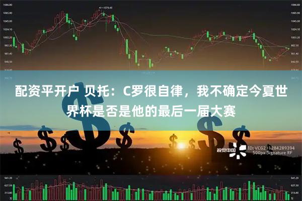 配资平开户 贝托：C罗很自律，我不确定今夏世界杯是否是他的最后一届大赛