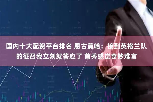 国内十大配资平台排名 恩古莫哈：接到英格兰队的征召我立刻就答应了 首秀感觉奇妙难言