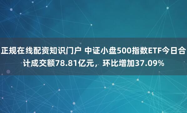 正规在线配资知识门户 中证小盘500指数ETF今日合计成交额78.81亿元，环比增加37.09%