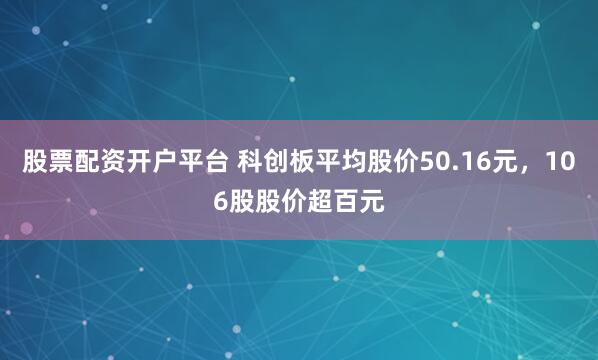 股票配资开户平台 科创板平均股价50.16元，106股股价超百元