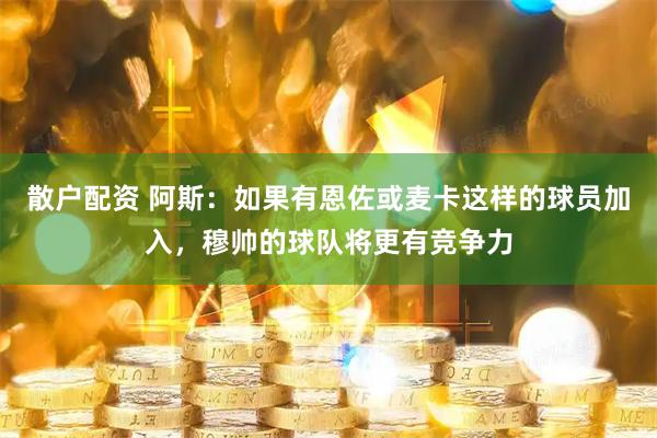 散户配资 阿斯：如果有恩佐或麦卡这样的球员加入，穆帅的球队将更有竞争力