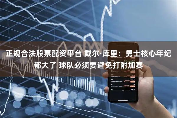 正规合法股票配资平台 戴尔·库里：勇士核心年纪都大了 球队必须要避免打附加赛