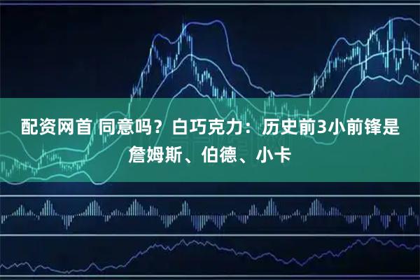 配资网首 同意吗？白巧克力：历史前3小前锋是詹姆斯、伯德、小卡