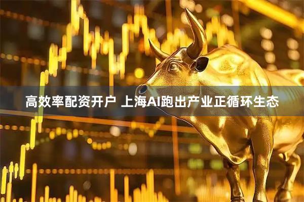 高效率配资开户 上海AI跑出产业正循环生态